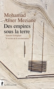 Mohamad Amer Meziane - Les empires sous la terre - Histoire écologique et raciale de la sécularisation.