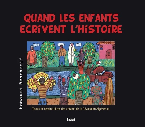 Mohamed Bencharif - Quand les enfants écrivent lHistoire - Textes et dessins libres des enfants de la Révolution algérienne.