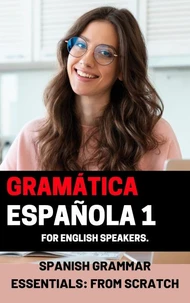 Spanish Grammar Essentials: "From Scratch" volume 1