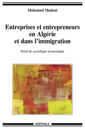 Mohamed Madoui - Entreprises et entrepreneurs en Algérie et dans l'immigration - Essai de sociologie économique.