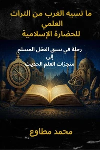 ما نسيه الغرب من التراث العلمي للحضارة الإسلامية رحلة في سبق العقل المسلم إلى منجزات العلم الحديث