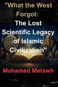 "What the West Forgot: The Lost Scientific Legacy of Islamic Civilization"
