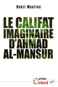 Mohamed Nabil Mouline - Le califat imaginaire d'Ahmad el-Mansûr - Pouvoir et diplomatie au Maroc au XVIe siècle.