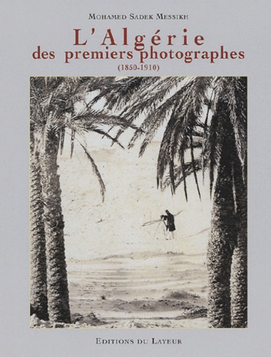 Mohamed-Sadek Messikh - L'Algérie des premiers photographes (1850-1910).