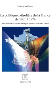 Mohamed Sassi - La politique pétrolière de la France de 1861 à 1974 - A travers le rôle de la compagnie privée Desmarais Frères.