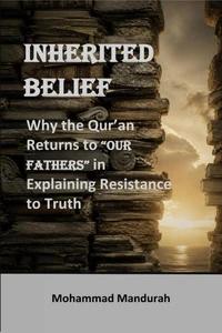 INHERITED BELIEF: Why the Qur’an Returns to “OUR FATHERS” in Explaining Resistance to Truth