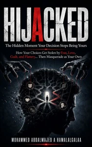 Hijacked: The Hidden Moment Your Decision Stops Being Yours: How Fear, Love, Guilt, and Flattery Steal Your Decisions—Then Make Them Feel Like Your Own