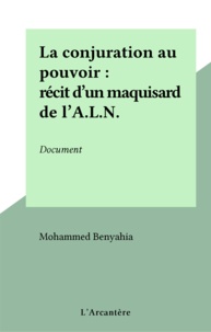 Mohammed Benyahia - La conjuration au pouvoir : récit d'un maquisard de l'A.L.N. - Document.