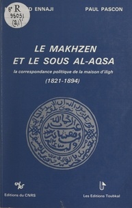 Mohammed Ennaji et Paul Pascon - Le Makhzen et le Sous Al-Aqsa - La correspondance politique de la maison d'Iligh, 1821-1894.