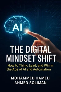 The Digital Mindset Shift: How to Think, Lead, and Win in the Age of AI and Automation