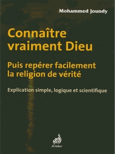 Connaître vraiment Dieu puis repérer facilement la religion de vérité. Explication simple, logique et scientifique