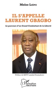 Moïse Liépo - Il s'appelle Laurent Gbagbo - Le parcours d'un Grand Combattant de la Liberté.