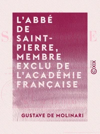 L'Abbé de Saint-Pierre, membre exclu de l'Académie française - Sa vie et ses œuvres, précédées d'une appréciation et d'un précis historique de l'idée de la paix perpétuelle