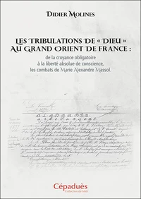 Les tribulations de "Dieu" au Grand Orient de France : de la croyance obligatoire à la liberté absolue de conscience, les combats de Marie Alexandre Massol