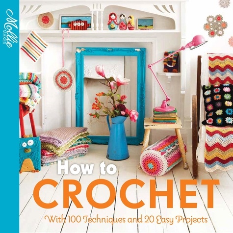  Mollie Makes - How to Crochet - with 100 techniques and 15 easy projects.