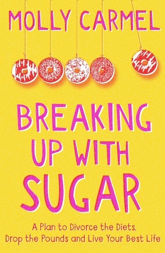Breaking Up With Sugar. A Plan to Divorce the Diets, Drop the Pounds and Live Your Best Life