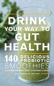 Molly Morgan - Drink Your Way To Gut Health - 140 Delicious Probiotic Smoothies &amp; Other Drinks that Cleanse &amp; Heal.