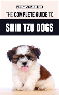  Molly Weinfurter - The Complete Guide to Shih Tzu Dogs: Learn Everything You Need to Know in Order to Prepare For, Find, Love, and Successfully Raise Your New Shih Tzu Puppy.
