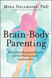 Mona Delahooke - Brain-Body Parenting - How to Stop Managing Behavior and Start Raising Joyful, Resilient Kids.