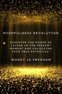  Money is Freedom - Mindfulness Revolution: Discover the Power of Living in the Present Moment and Unlocking Your True Potential.