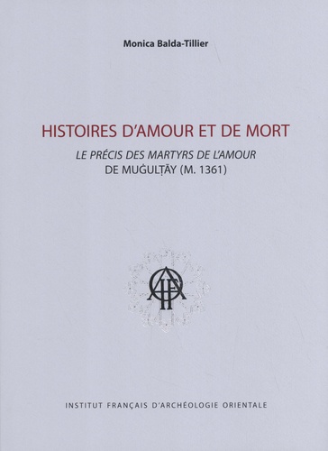 Monica Balda-Tillier - Histoires d'amour et de mort - Le précis des martyrs de l'amour de Mugultay (m. 1361).
