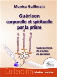 Monica Guillmain - Guérison corporelle et spirituelle par la prière - Guide pratique de la prière au quotidien.