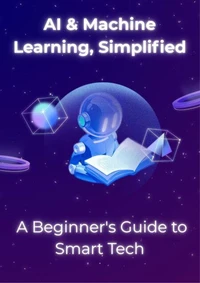AI &amp; Machine Learning, Simplified: A Beginner's Guide to Smart Tech