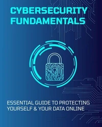 Cybersecurity Fundamentals: Essential Guide to Protecting Yourself &amp; Your Data Online