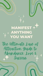 Manifest Anything You Want: The Ultimate Law of Attraction Guide to Abundance, Love &amp; Success