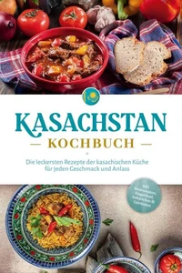 Kasachstan Kochbuch: Die leckersten Rezepte der kasachischen Küche für jeden Geschmack und Anlass - inkl. Brotrezepten, Fingerfood, Aufstrichen &amp; Getränken