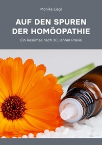 Monika Liegl - Auf den Spuren der Homöopathie - Ein Resümee nach 30 Jahren Praxis.