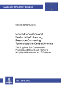 Monika Zurek - Induced Innovation and Productivity-Enhancing, Resource-Conserving Technologies in Central America - The Supply of Soil Conservation Practices and Small-Scale Farmers’ Adoption in Guatemala and El Salvador.