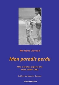 Monique Clavaud - Mon paradis perdu. Une enfance algérienne. Oran 1954-1962.