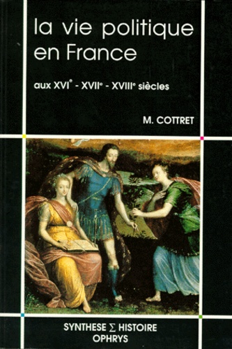 Monique Cottret - La vie politique en France aux XVIe, XVIIe et XVIIIe siècles.