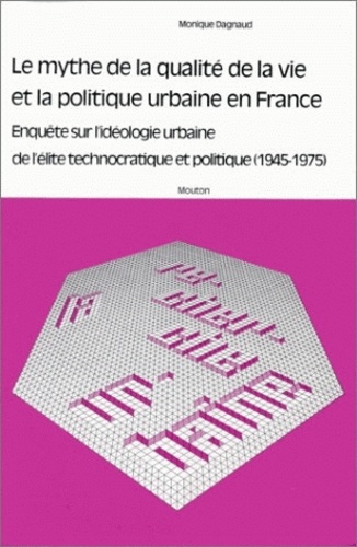 Monique Dagnaud - Le mythe de la qualité de la vie et la politique urbaine en France - Enquête sur l'idéologie urbaine de l'élite technocratique politique, 1945-1975.