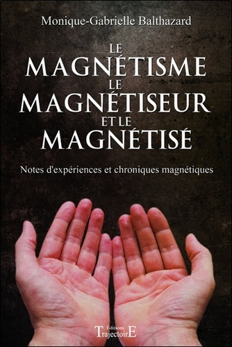 Monique-Gabrielle Balthazard - Le magnétisme, le magnétiseur et le magnétisé - Note d'expériences et chroniques magnétiques.