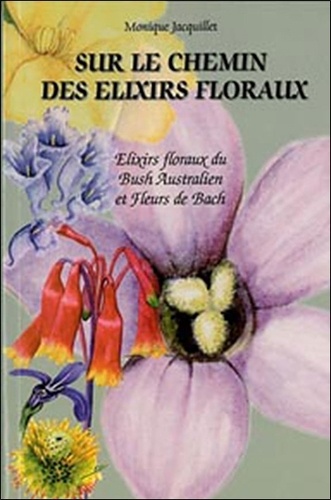 Monique Jacquillet - Sur le chemin des élixirs floraux - Elixirs floraux du Bush Australien et Fleurs de Bach, comment les choisir ?.