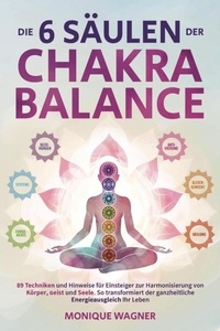  Monique Wagner - Die 6 Säulen der Chakra-Balance: 89 Techniken und Hinweise für Einsteiger zur Harmonisierung von Körper, Geist und Seele. So transformiert der ganzheitliche Energieausgleich Ihr Leben.