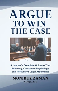 Argue to Win the Case: A Lawyer's Complete Guide to Trial Advocacy, Courtroom Psychology, and Persuasive Legal Arguments