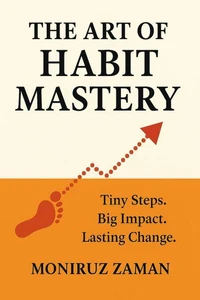 The Art of Habit Mastery: Tiny Steps. Big Impact. Lasting Change