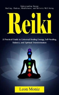 Reiki: Understanding Energy Healing, Chakras, Mindfulness, and Holistic Well-being (A Practical Guide to Universal Healing Energy, Self-healing, Balance, and Spiritual Transformation)