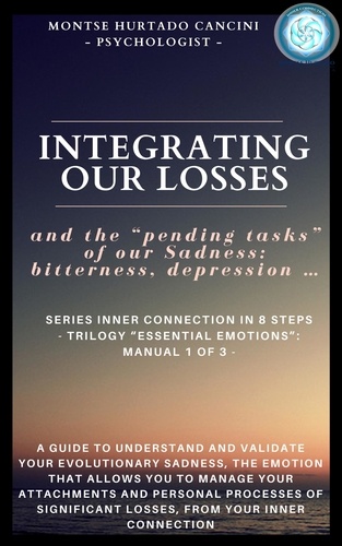  Montse Hurtado Cancini - Integrating Our Losses and the "Pending Tasks" Of Our Sadness: Bitterness, Depression… - From the Trilogy “Essential Emotions”: Manual 1 of 3 - - Trilogy: "ESSENTIAL EMOTIONS - The True Way Back Home", #2.
