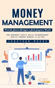 Money Management: Work-life Balance Strategies to Build Long-term Wealth (How Ordinary People Build Extraordinary Wealth Through Mindset &amp; Action)
