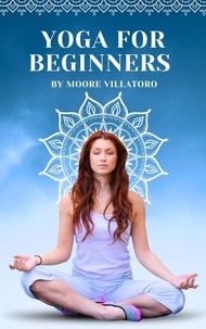  Moore Villatoro - Yoga for Beginners:  Navigating the Path to Physical and Mental Wellbeing.