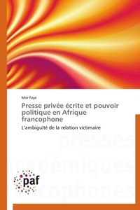 Mor Faye - Presse privée écrite et pouvoir politique en Afrique francophone - L'ambiguïté de la relation victimaire.