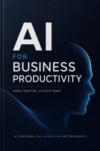 AI for Business Productivity How to Use ChatGPT, Claude, Gemini and Other AI Models to Work Smarter, Faster and More Efficiently