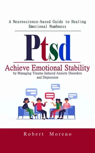 Ptsd: A Neuroscience-based Guide to Healing Emotional Numbness (Achieve Emotional Stability by Managing Trauma Induced Anxiety Disorders and Depression)