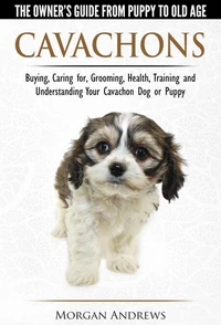 Cavachons  - The Owner's Guide from Puppy To Old Age - Choosing, Caring for, Grooming, Health, Training and Understanding Your Cavachon Dog or Puppy