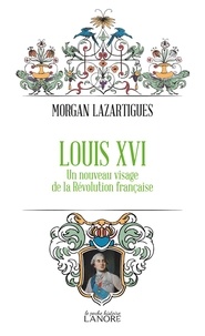 Morgan Lazartigues - Louis XVI - Un nouveau visage de la Révolution française.