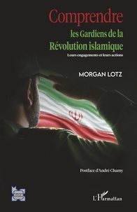 Morgan Lotz - Comprendre les Gardiens de la Révolution islamique - Leurs engagements et leurs actions.